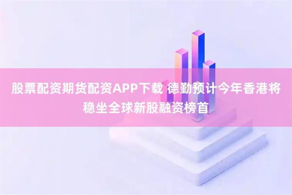 股票配资期货配资APP下载 德勤预计今年香港将稳坐全球新股融资榜首