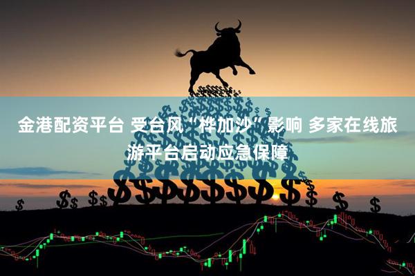 金港配资平台 受台风“桦加沙”影响 多家在线旅游平台启动应急保障