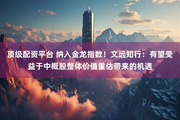 顶级配资平台 纳入金龙指数！文远知行：有望受益于中概股整体价值重估带来的机遇