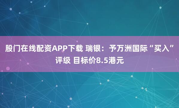 股门在线配资APP下载 瑞银：予万洲国际“买入”评级 目标价8.5港元