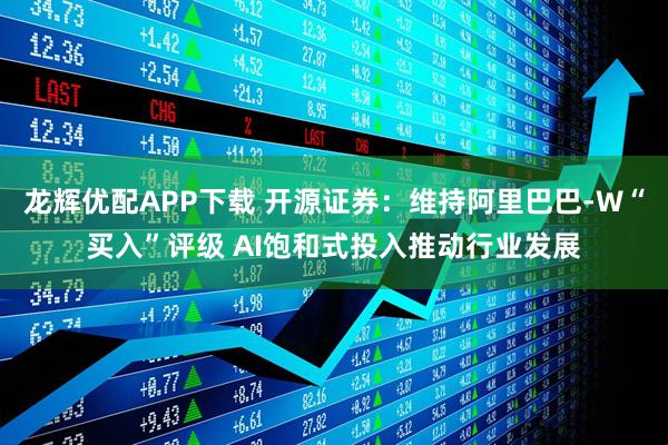 龙辉优配APP下载 开源证券：维持阿里巴巴-W“买入”评级 AI饱和式投入推动行业发展