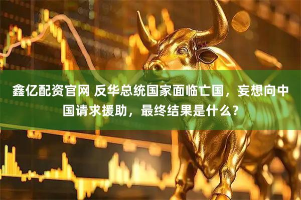 鑫亿配资官网 反华总统国家面临亡国，妄想向中国请求援助，最终结果是什么？
