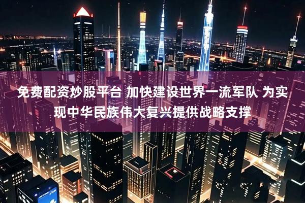 免费配资炒股平台 加快建设世界一流军队 为实现中华民族伟大复兴提供战略支撑
