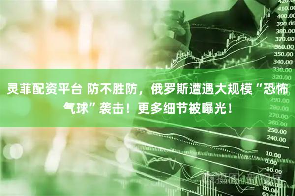 灵菲配资平台 防不胜防，俄罗斯遭遇大规模“恐怖气球”袭击！更多细节被曝光！