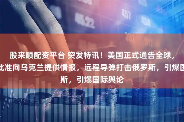 股来顺配资平台 突发特讯！美国正式通告全球，特朗普批准向乌克兰提供情报，远程导弹打击俄罗斯，引爆国际舆论