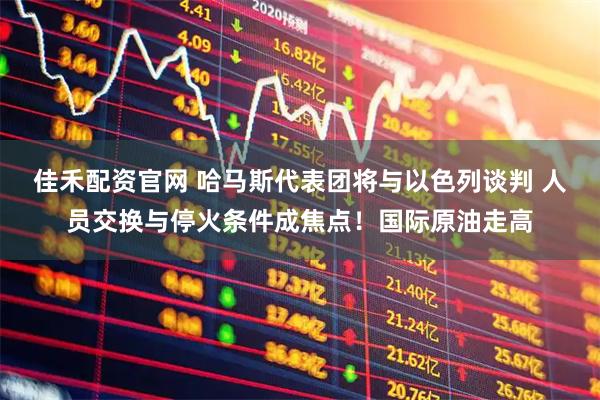 佳禾配资官网 哈马斯代表团将与以色列谈判 人员交换与停火条件成焦点！国际原油走高