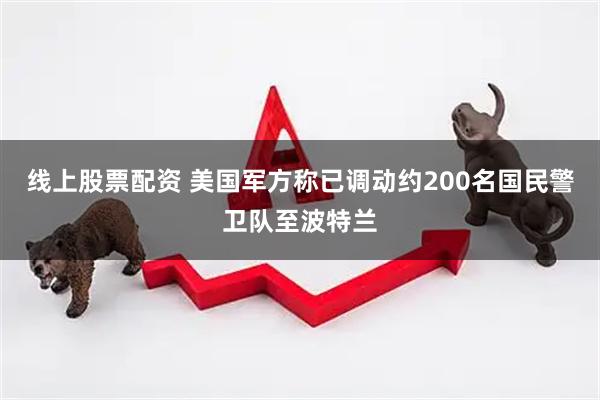 线上股票配资 美国军方称已调动约200名国民警卫队至波特兰