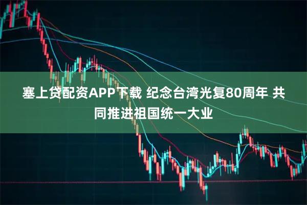 塞上贷配资APP下载 纪念台湾光复80周年&#32;共同推进祖国统一大业