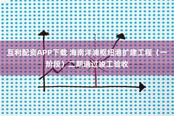 互利配资APP下载 海南洋浦枢纽港扩建工程（一阶段）二期通过竣工验收