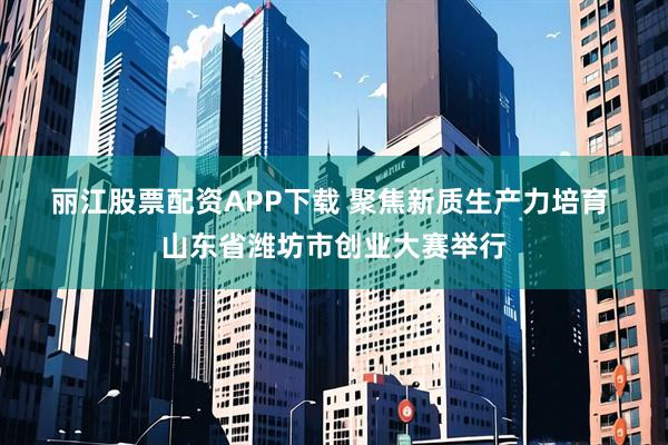 丽江股票配资APP下载 聚焦新质生产力培育&#32;山东省潍坊市创业大赛举行