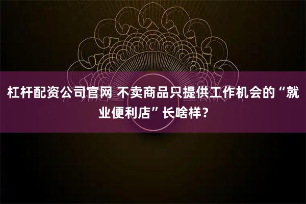 杠杆配资公司官网 不卖商品只提供工作机会的“就业便利店”长啥样？