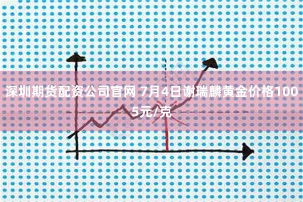 深圳期货配资公司官网 7月4日谢瑞麟黄金价格1005元/克