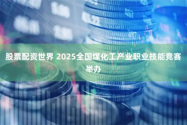 股票配资世界 2025全国煤化工产业职业技能竞赛举办