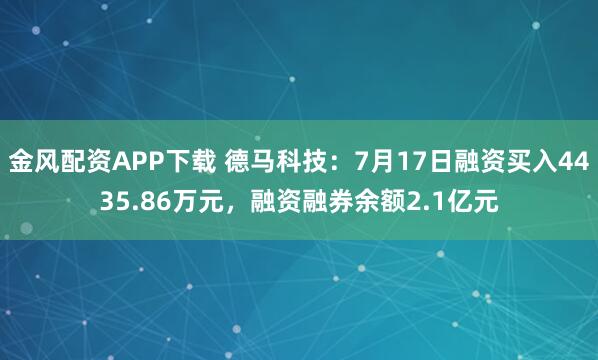 金风配资APP下载 德马科技：7月17日融资买入4435.86万元，融资融券余额2.1亿元