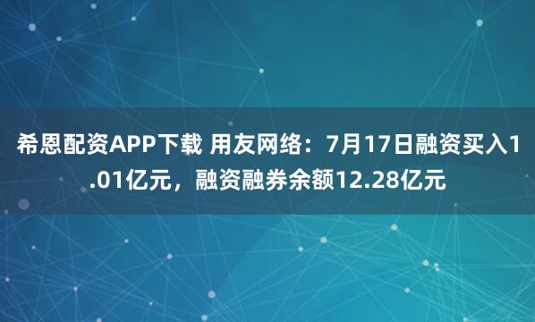 希恩配资APP下载 用友网络：7月17日融资买入1.01亿元，融资融券余额12.28亿元