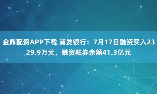 金鼎配资APP下载 浦发银行：7月17日融资买入2329.9万元，融资融券余额41.3亿元