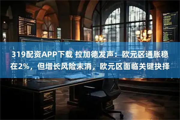 319配资APP下载 拉加德发声：欧元区通胀稳在2%，但增长风险未消，欧元区面临关键抉择