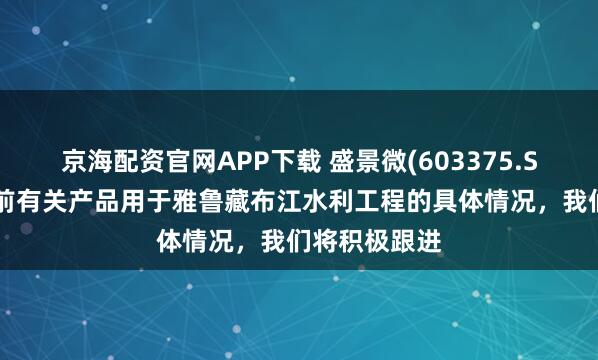 京海配资官网APP下载 盛景微(603375.SH)：公司目前有关产品用于雅鲁藏布江水利工程的具体情况，我们将积极跟进