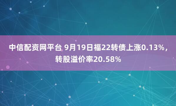 中信配资网平台 9月19日福22转债上涨0.13%，转股溢价率20.58%