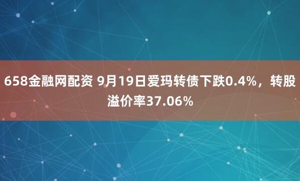 658金融网配资 9月19日爱玛转债下跌0.4%，转股溢价率37.06%