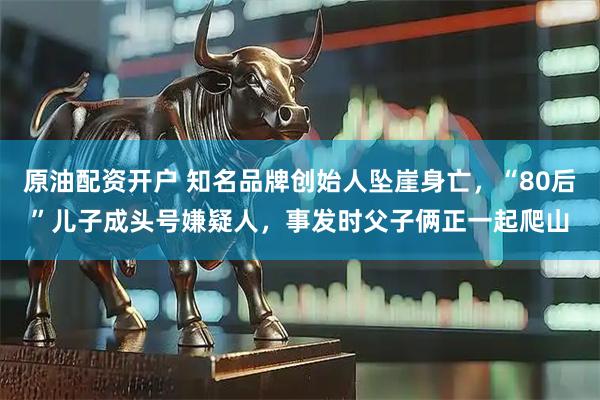 原油配资开户 知名品牌创始人坠崖身亡，“80后”儿子成头号嫌疑人，事发时父子俩正一起爬山