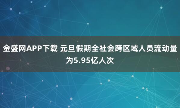 金盛网APP下载 元旦假期全社会跨区域人员流动量为5.95亿人次