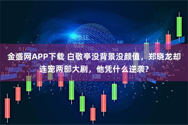 金盛网APP下载 白敬亭没背景没颜值，郑晓龙却连宠两部大剧，他凭什么逆袭?