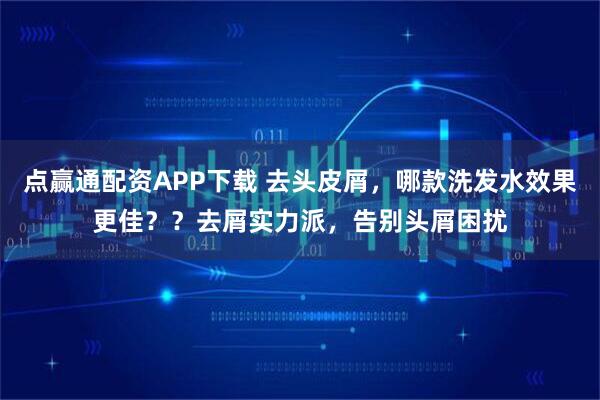 点赢通配资APP下载 去头皮屑，哪款洗发水效果更佳？？去屑实力派，告别头屑困扰