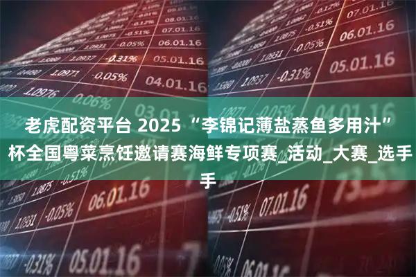 老虎配资平台 2025 “李锦记薄盐蒸鱼多用汁” 杯全国粤菜烹饪邀请赛海鲜专项赛_活动_大赛_选手