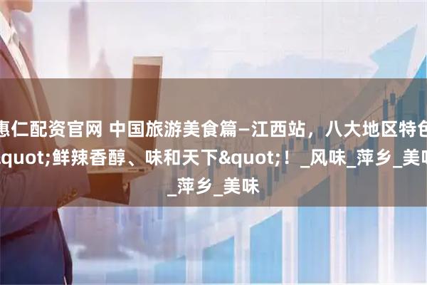 惠仁配资官网 中国旅游美食篇—江西站，八大地区特色"鲜辣香醇、味和天下"！_风味_萍乡_美味
