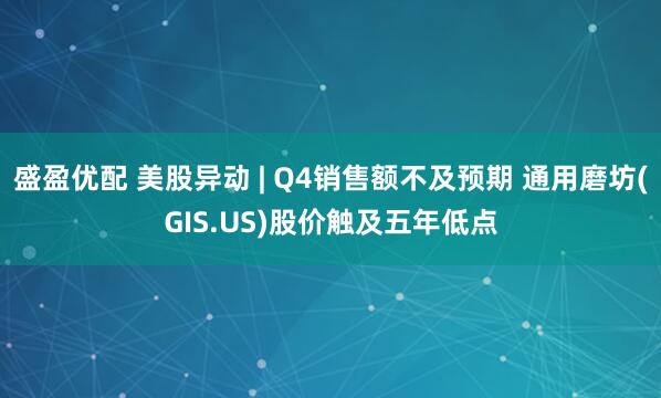 盛盈优配 美股异动 | Q4销售额不及预期 通用磨坊(GIS.US)股价触及五年低点