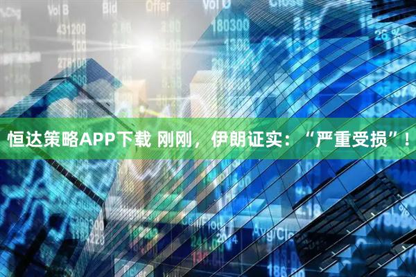 恒达策略APP下载 刚刚，伊朗证实：“严重受损”！