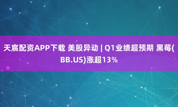 天宸配资APP下载 美股异动 | Q1业绩超预期 黑莓(BB.US)涨超13%