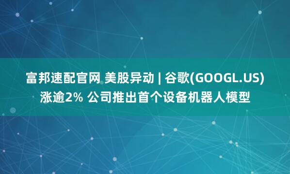 富邦速配官网 美股异动 | 谷歌(GOOGL.US)涨逾2% 公司推出首个设备机器人模型
