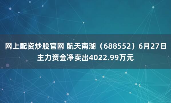 网上配资炒股官网 航天南湖（688552）6月27日主力资金净卖出4022.99万元