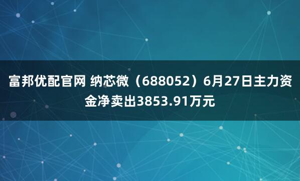 富邦优配官网 纳芯微（688052）6月27日主力资金净卖出3853.91万元