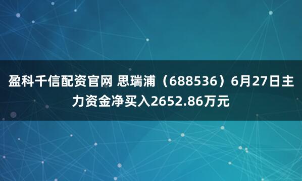 盈科千信配资官网 思瑞浦（688536）6月27日主力资金净买入2652.86万元