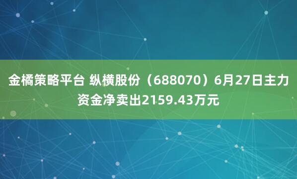 金橘策略平台 纵横股份（688070）6月27日主力资金净卖出2159.43万元
