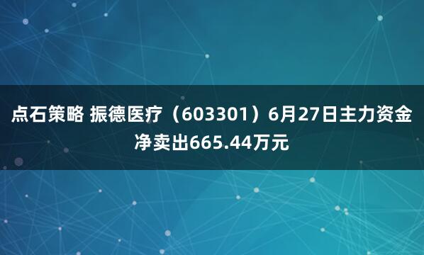 点石策略 振德医疗（603301）6月27日主力资金净卖出665.44万元