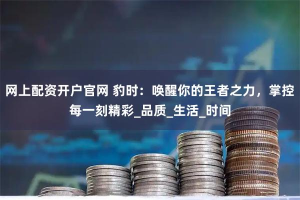 网上配资开户官网 豹时：唤醒你的王者之力，掌控每一刻精彩_品质_生活_时间