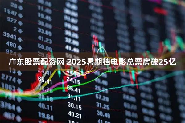 广东股票配资网 2025暑期档电影总票房破25亿