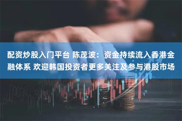 配资炒股入门平台 陈茂波：资金持续流入香港金融体系 欢迎韩国投资者更多关注及参与港股市场