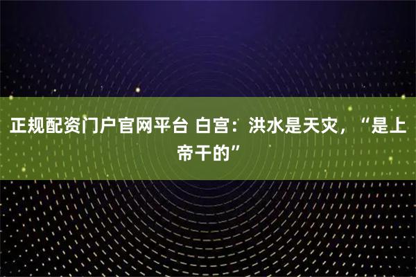 正规配资门户官网平台 白宫：洪水是天灾，“是上帝干的”
