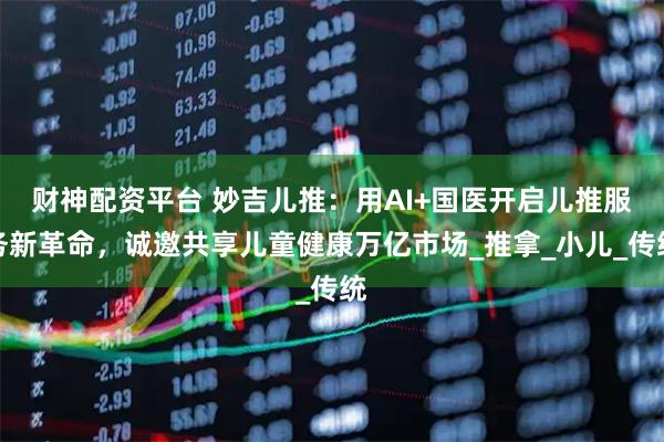 财神配资平台 妙吉儿推：用AI+国医开启儿推服务新革命，诚邀共享儿童健康万亿市场_推拿_小儿_传统