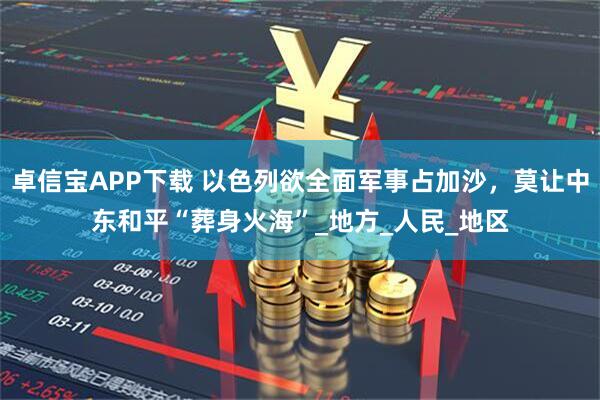 卓信宝APP下载 以色列欲全面军事占加沙，莫让中东和平“葬身火海”_地方_人民_地区