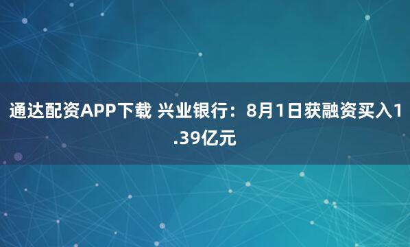 通达配资APP下载 兴业银行：8月1日获融资买入1.39亿元