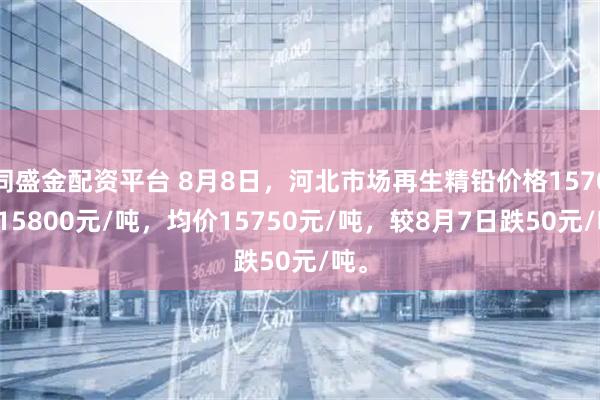 同盛金配资平台 8月8日，河北市场再生精铅价格15700-15800元/吨，均价15750元/吨，较8月7日跌50元/吨。