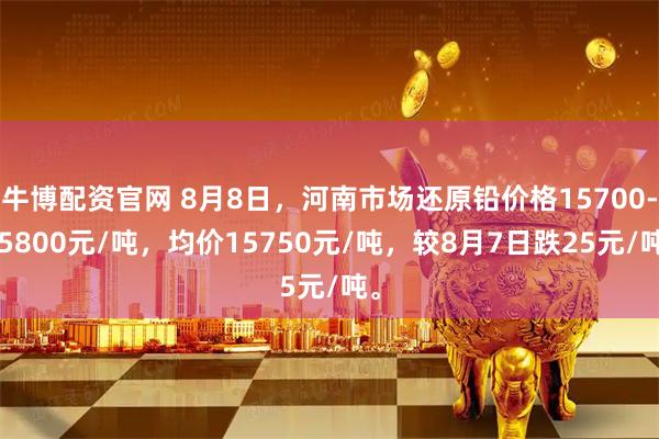 牛博配资官网 8月8日，河南市场还原铅价格15700-15800元/吨，均价15750元/吨，较8月7日跌25元/吨。