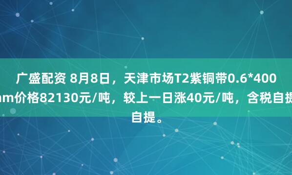 广盛配资 8月8日，天津市场T2紫铜带0.6*400mm价格82130元/吨，较上一日涨40元/吨，含税自提。