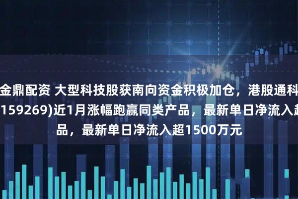 金鼎配资 大型科技股获南向资金积极加仓，港股通科技ETF南方(159269)近1月涨幅跑赢同类产品，最新单日净流入超1500万元